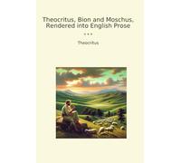 Theocritus, Bion and Moschus, Rendered into English Prose