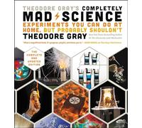 Theodore Gray's Completely Mad Science: Experiments You Can Do at Home but Probably Shouldn't: The Complete and Updated Edition