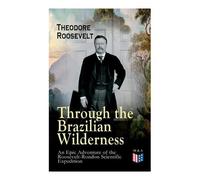 Theodore Roosev Through the Brazilian Wilderness - An Epic Adventure (Tascabile)