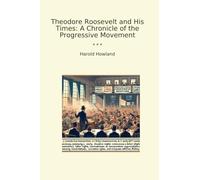 Theodore Roosevelt and His Times: A Chronicle of the Progressive Movement (Classic Books)