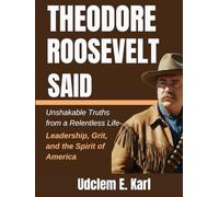 Theodore Roosevelt Said: Unshakable Truths from a Relentless Life- Leadership, Grit, and the Spirit of America