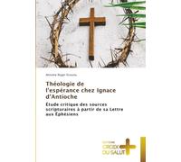 Théologie de l'espérance chez Ignace d'Antioche: Étude critique des sources scripturaires à partir de sa Lettre aux Éphésiens