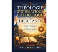 Théologie Systématique Catholique Pour Débutants: Une Introduction Simple à la Doctrine, à l'enseignement de l'Église, aux Écritures, à la Tradition, aux Fondements de la foi et à la Vie Chrétienne