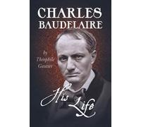 Théophile Gautier Charles Baudelaire; His Life (Tascabile)