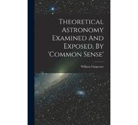 Theoretical Astronomy Examined And Exposed, By 'common Sense' (Tascabile)