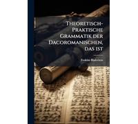 Theoretisch-Praktische Grammatik der Dacoromanischen, das ist