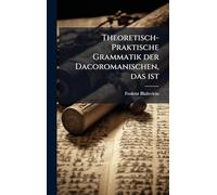 Theoretisch-Praktische Grammatik der Dacoromanischen, das ist