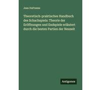 Theoretisch-praktisches Handbuch des Schachspiels: Theorie der Eröffnungen und Endspiele erläutert durch die besten Partien der Neuzeit
