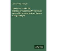 Theorie und Praxis der Bibliothekswissenschaft Grundlinien der Archivswissenschaft von Johann Georg Seizinger