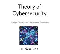Theory of Cybersecurity: Models, Principles, and Mathematical Foundations