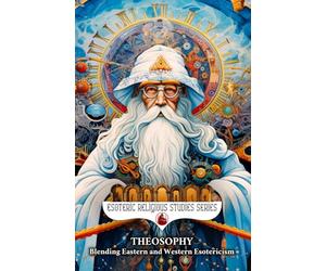 Theosophy: Blending Eastern and Western Esotericism: Blavatsky, Leadbeater, and Besant’s Theosophical Teachings from Seven Rays to Universal Brotherhood Where There is No Religion Higher than Truth