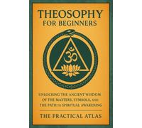 Theosophy for Beginners: Unlocking the Ancient Wisdom of the Masters, Symbols, and the Path to Spiritual Awakening