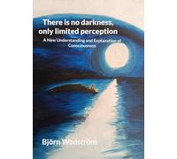 There is no darkness, only limited perception: A New Understanding and Explanation of Consciousness