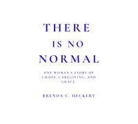 There Is No Normal: One Woman's Story of Chaos, Caregiving, and Grace