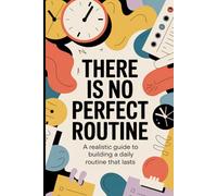There Is No Perfect Routine: A realistic guide to building a daily routine that lasts