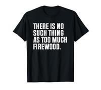There Is No Such Thing As Too Much Firewood Maglietta