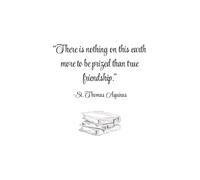 “There is nothing on this earth more to be prized than true friendship.” -St. Thomas Aquinas