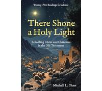 There Shone a Holy Light: Beholding Christ and Christmas in the Old Testament: Twenty-five Readings for Advent