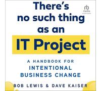 There's No Such Thing as an It Project: A Handbook for Intentional Business Change