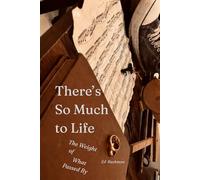 There's So Much to Life: The Weight of What Passed By