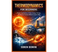 THERMODYNAMICS FOR BEGINNERS: Simple Explanations of Heat, Energy, Entropy, and Physical Systems Without Complex Math