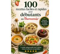 THERMOMIX DÉBUTANT : Mes 100 Premières Recettes Faciles et Rapides: Le guide indispensable pour cuisiner maison facilement au quotidien