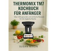 THERMOMIX TM7 KOCHBUCH FÜR ANFÄNGER: Über 200 gesunde und einfache Rezepte für die tägliche Küche