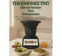 Thermomix TM7 Libro de Recetas Para Principiantes: 100+ recetas fáciles y saludables para dominar la cocina diaria