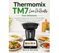 Thermomix Tm7 Livre De Recettes Pour Débutants: Un Guide Pratique Avec Plus De 200 Recettes Simples Et Saines Pour Tous Les Jours Et Un Plan De Repas Sur 30 Jours.