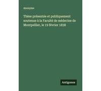 Thèse présentée et publiquement soutenue à la Faculté de médecine de Montpellier, le 19 février 1838