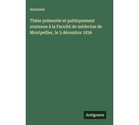 Thèse présentée et publiquement soutenue à la Faculté de médecine de Montpellier, le 3 décembre 1836