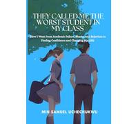 They Called Me The Worst Student In My Class: How I Went From Academic Failure, Shame, and Rejection to Finding Confidence and Changing My Life