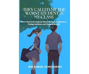 They Called Me The Worst Student In My Class: How I Went From Academic Failure, Shame, and Rejection to Finding Confidence and Changing My Life