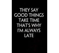 They Say Good Things Take Time That's Why I'm Always Late: Funny Gag Gift Notebook with Saying On The Cover for Co-workers, Family, Employees, Staff Members, New Jobs, Travel (100 pages - 6x9 inches)