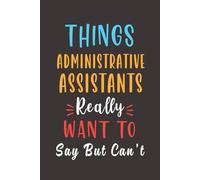Things Administrative Assistant Really Want To Say: Lined Journal Notebook - Funny Appreciation Gifts For Women Men