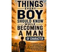 Things Every Boy Should Know While Becoming a Man of Character: 52 Essential Lessons on Character, Respect, Responsibility, and Becoming the Man You Are Meant to Be