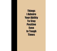 THINGS I ADMIRE YOUR ABILITY TO STAY POSITIVE EVEN IN TOUGH TIMES: Funny Polite Lined Notebook 6x9, Perfect as a Gift for Work, Christmas, Birthdays, ... Employees, and Bosses | Paperback, 120 Pages