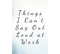 Things I Can’t Say Out Loud at Work: A Workplace Notebook Filled with Thoughts Best Left Unsaid