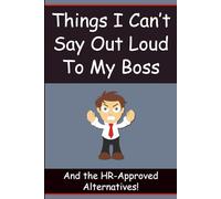 Things I Can’t Say Out Loud to My Boss: And the HR-Approved Alternatives