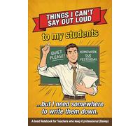Things I Can't Say Out Loud: A Teacher's Notebook: A funny lined Journal for Teachers who've graded too Much and smiled too Long (Male Version)