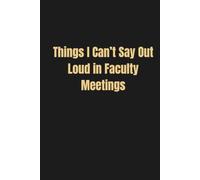 Things I Can't Say Out Loud During Faculty Meetings: Funny Gag Notebook Gift for Professors and Teachers