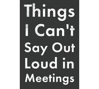 Things I Can't Say Out Loud in Meetings: Funny Notebook for People Who Have to Attend Meetings