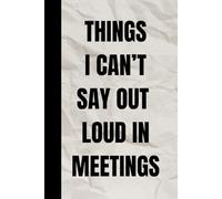 THINGS I CAN'T SAY OUT LOUD IN MEETINGS notebook: 120 Page Blank Lined Journal | Funny Workplace Gag Gift | Office Humor for Sarcastic Friends, Coworkers, Bosses and Employees