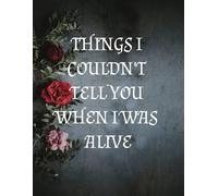 THINGS I COULDN'T TELL YOU WHEN I WAS ALIVE