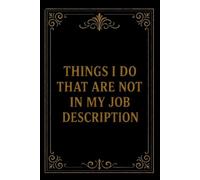 Things I Do That Are Not In My Job Description: Blank Lined Notebook; Funny Workplace Gag Gift; Office Humor for Sarcastic Friends, Coworkers, Bosses and Employees