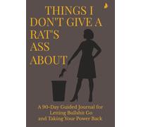 THINGS I DON’T GIVE A RAT’S ASS ABOUT: A 90-Day Guided Journal for Women Who Are Done Carrying What Was Never Theirs to Hold