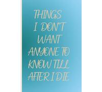 Things I Don't Want Anyone To Know Till After I Die: A Journal To Write Down All Those Things That You Want To Say To People