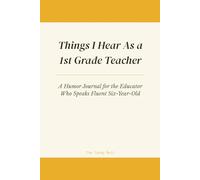 Things I Hear As a 1st Grade Teacher: A Humor Journal for the Educator Who Speaks Fluent Six-Year-Old
