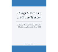 Things I Hear As a 1st Grade Teacher: A Humor Journal for the Educator Who Speaks Fluent Six-Year-Old