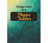 Things I Hear as a Physics Teacher: A Funny Physics Classroom Notebook for High School Science, Lesson Notes, Planning, Experiments, and Everyday Teaching Moments